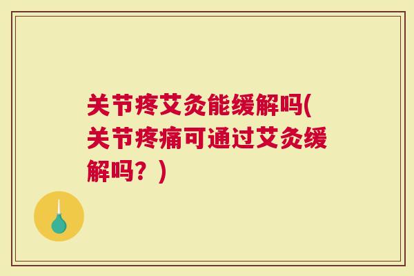 关节疼艾灸能缓解吗(关节可通过艾灸缓解吗？)