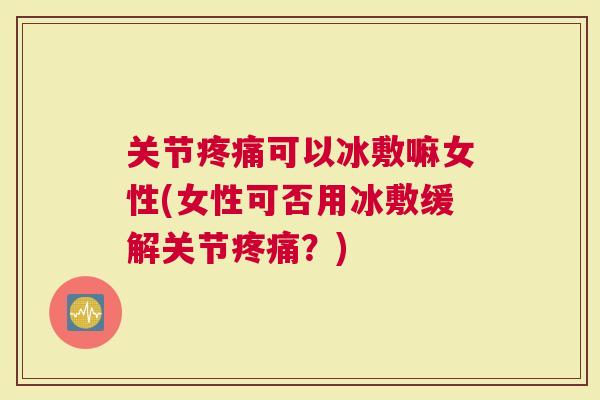 关节可以冰敷嘛女性(女性可否用冰敷缓解关节？)