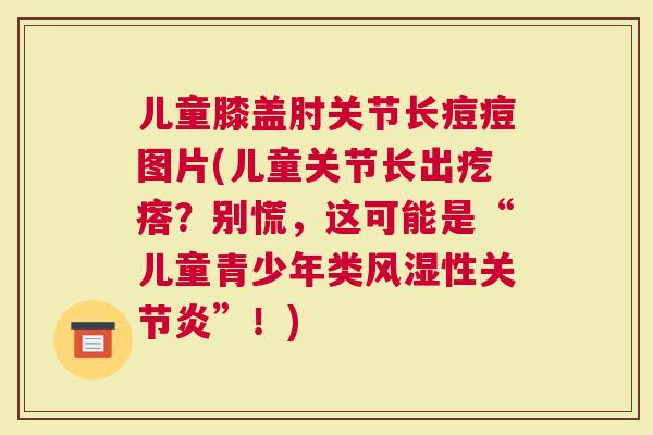 儿童膝盖肘关节长痘痘图片(儿童关节长出疙瘩？别慌，这可能是“儿童青少年类性”！)