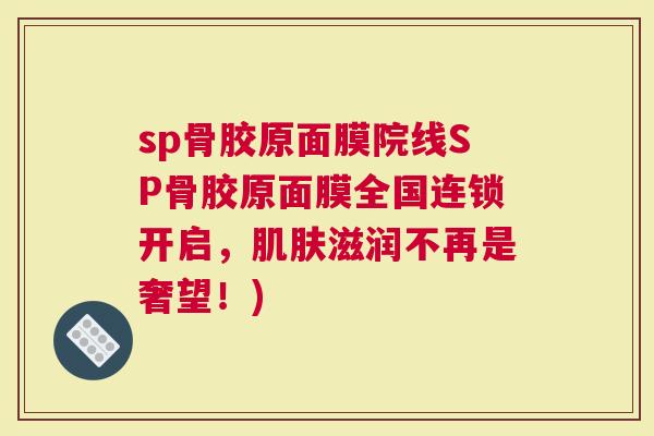 sp骨胶原面膜院线SP骨胶原面膜全国连锁开启，滋润不再是奢望！)