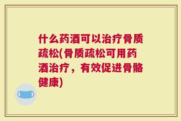 什么药酒可以(可用药酒，有效促进骨骼健康)