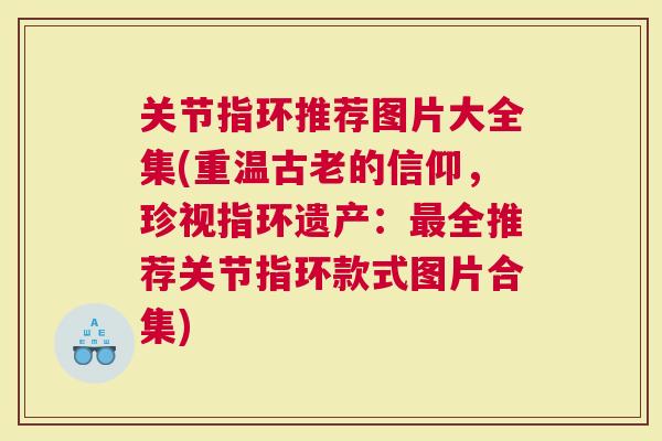 关节指环推荐图片大全集(重温古老的信仰，珍视指环遗产：全推荐关节指环款式图片合集)