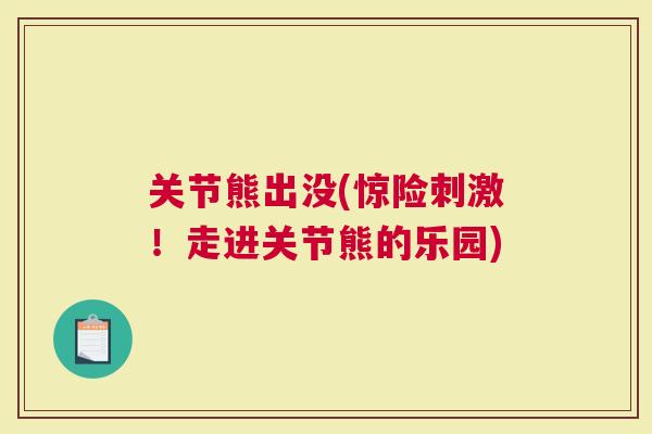 关节熊出没(惊险刺激！走进关节熊的乐园)