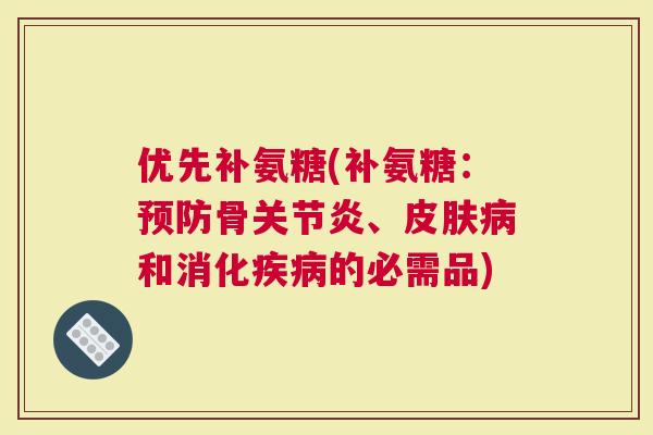 优先补氨糖(补氨糖：骨、和消化的必需品)
