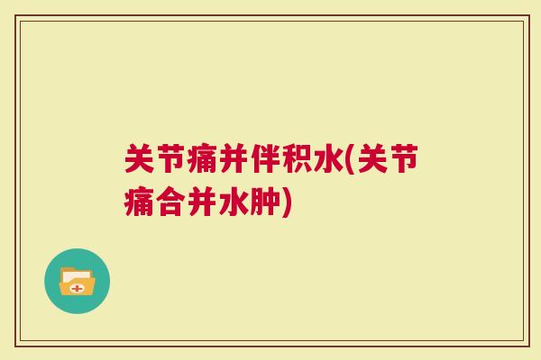 关节痛并伴积水(关节痛合并水肿)