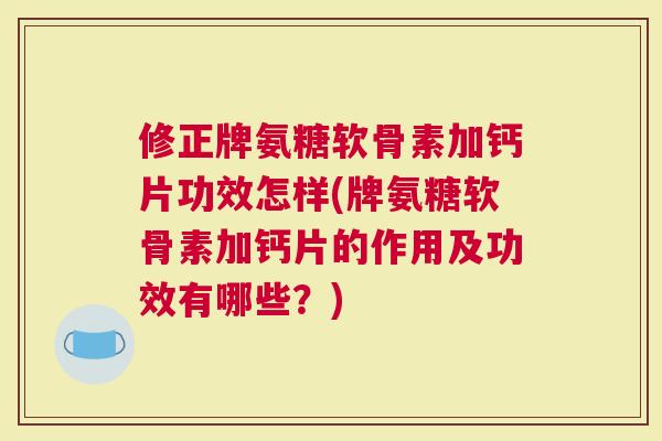 修正牌氨糖软骨素加钙片功效怎样(牌氨糖软骨素加钙片的作用及功效有哪些？)