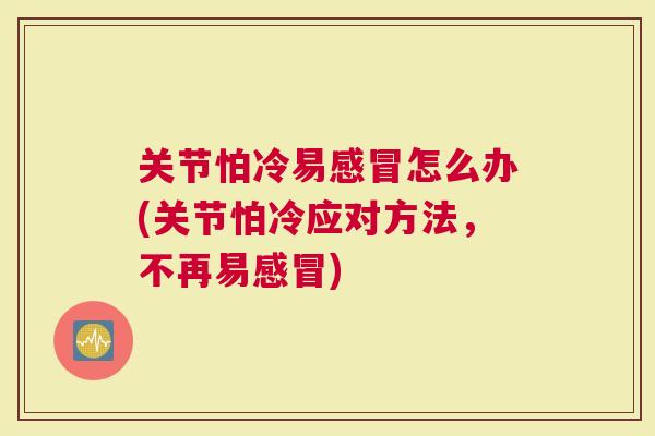 关节怕冷易怎么办(关节怕冷应对方法，不再易)