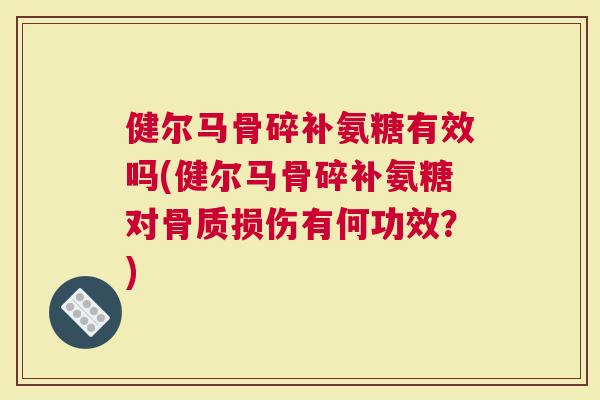 健尔马骨碎补氨糖有效吗(健尔马骨碎补氨糖对骨质损伤有何功效？)