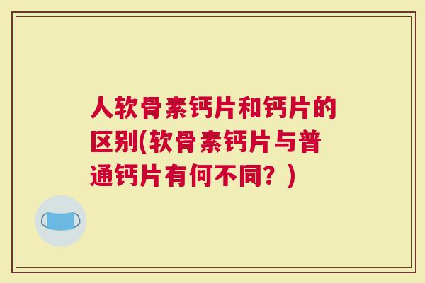 人软骨素钙片和钙片的区别(软骨素钙片与普通钙片有何不同？)