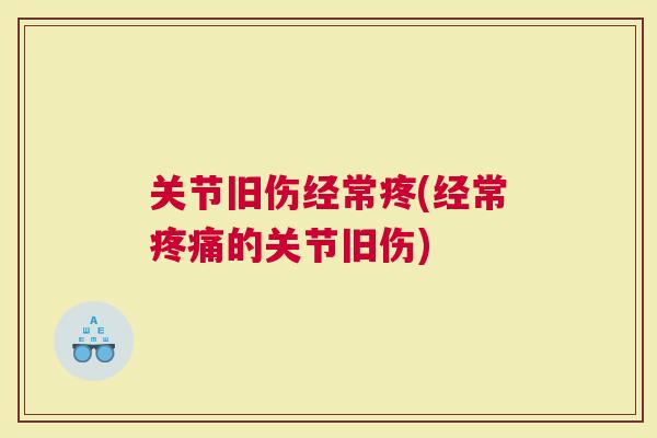 关节旧伤经常疼(经常的关节旧伤)