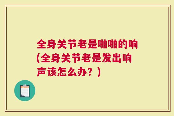 全身关节老是啪啪的响(全身关节老是发出响声该怎么办？)