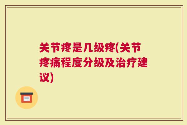 关节疼是几级疼(关节程度分级及建议)