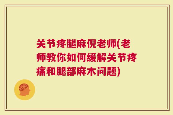 关节疼腿麻倪老师(老师教你如何缓解关节和腿部麻木问题)
