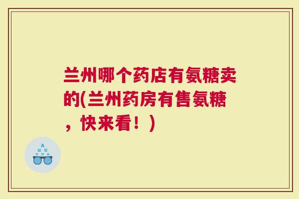 兰州哪个药店有氨糖卖的(兰州药房有售氨糖，快来看！)