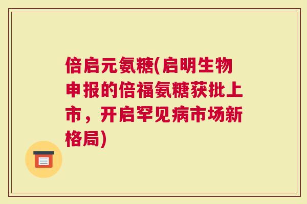 倍启元氨糖(启明生物申报的倍福氨糖获批上市，开启罕见市场新格局)