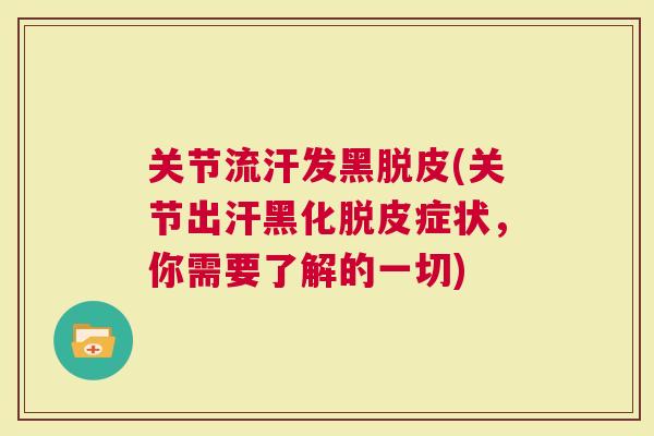 关节流汗发黑脱皮(关节出汗黑化脱皮症状，你需要了解的一切)