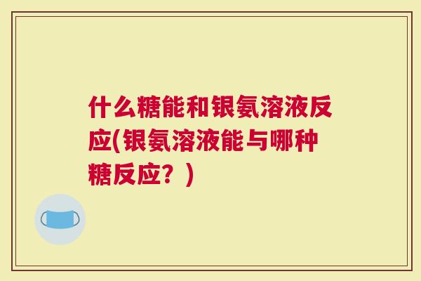 什么糖能和银氨溶液反应(银氨溶液能与哪种糖反应？)