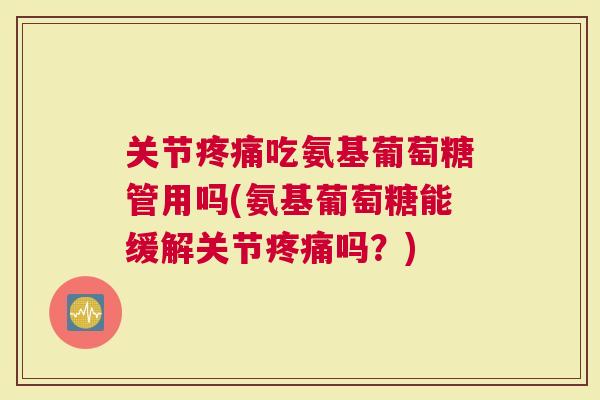 关节吃氨基葡萄糖管用吗(氨基葡萄糖能缓解关节吗？)