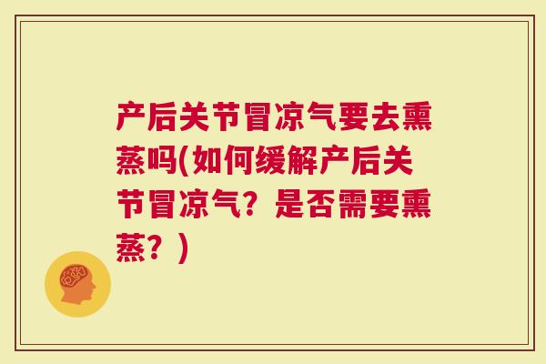 产后关节冒凉气要去熏蒸吗(如何缓解产后关节冒凉气？是否需要熏蒸？)