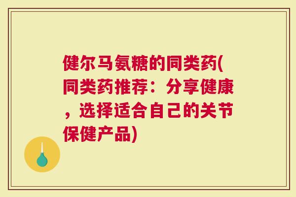 健尔马氨糖的同类药(同类药推荐：分享健康，选择适合自己的关节保健产品)
