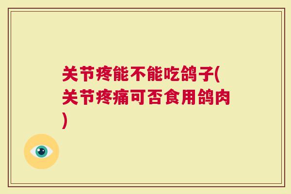关节疼能不能吃鸽子(关节可否食用鸽肉)