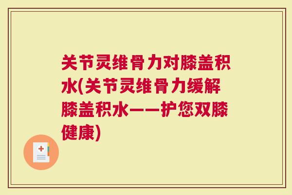 关节灵维骨力对膝盖积水(关节灵维骨力缓解膝盖积水——护您双膝健康)