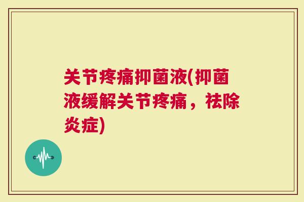 关节抑菌液(抑菌液缓解关节，祛除)