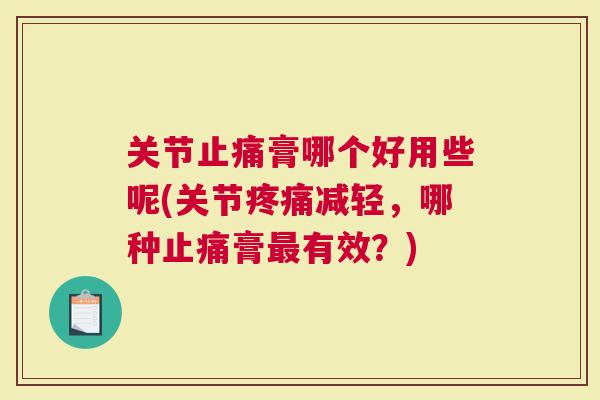 关节膏哪个好用些呢(关节减轻，哪种膏有效？)
