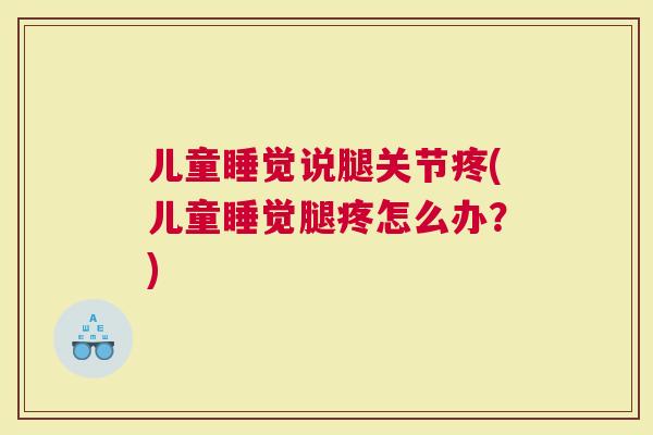 儿童睡觉说腿关节疼(儿童睡觉腿疼怎么办？)