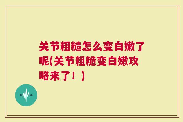 关节粗糙怎么变白嫩了呢(关节粗糙变白嫩攻略来了！)