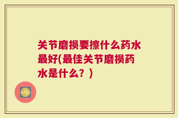 关节磨损要擦什么药水好(佳关节磨损药水是什么？)