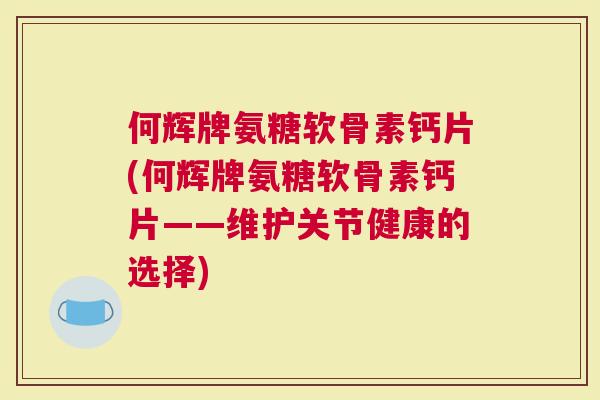 何辉牌氨糖软骨素钙片(何辉牌氨糖软骨素钙片——维护关节健康的选择)