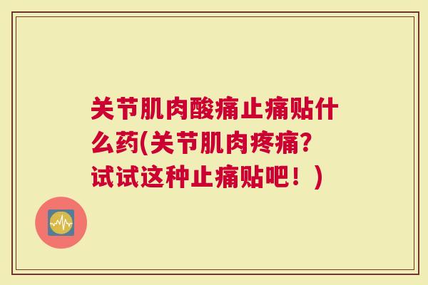 关节肌肉酸痛贴什么药(关节肌肉？试试这种贴吧！)