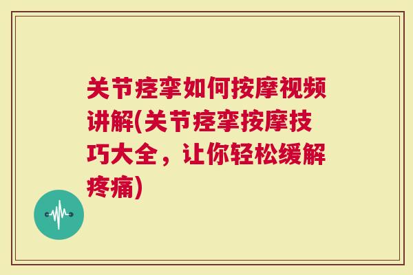 关节痉挛如何按摩视频讲解(关节痉挛按摩技巧大全，让你轻松缓解)