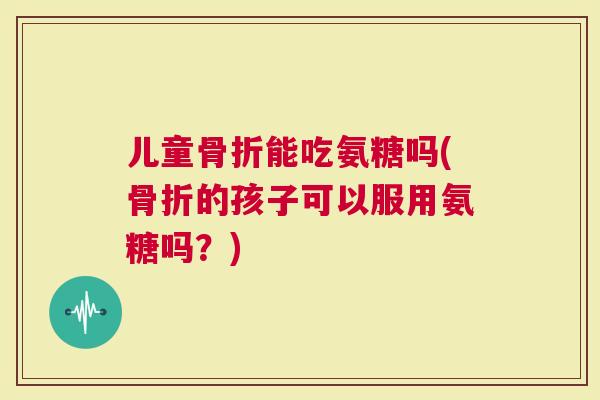 儿童能吃氨糖吗(的孩子可以服用氨糖吗？)
