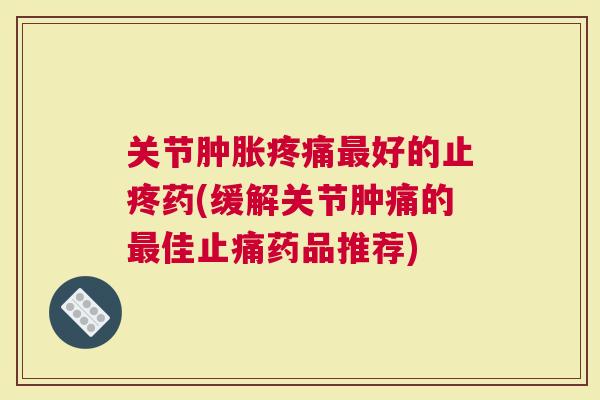 关节好的止疼药(缓解关节肿痛的佳药品推荐)