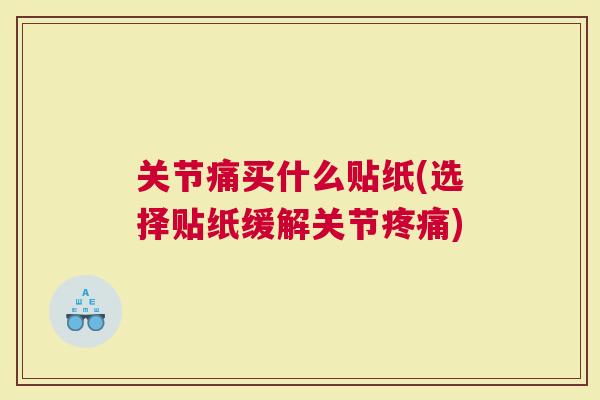 关节痛买什么贴纸(选择贴纸缓解关节)