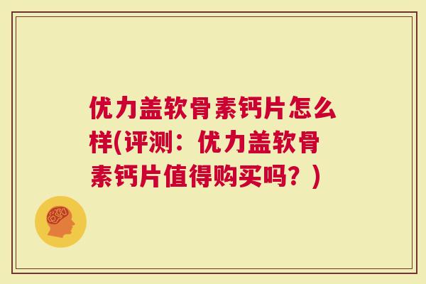 优力盖软骨素钙片怎么样(评测：优力盖软骨素钙片值得购买吗？)