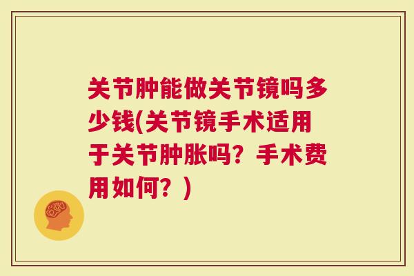 关节肿能做关节镜吗多少钱(关节镜手术适用于关节吗？手术费用如何？)