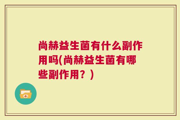 尚赫益生菌有什么副作用吗(尚赫益生菌有哪些副作用？)