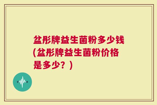 盆彤牌益生菌粉多少钱(盆彤牌益生菌粉价格是多少？)