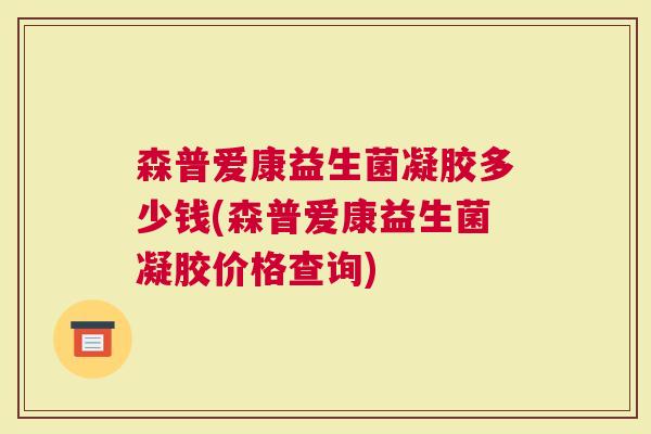 森普爱康益生菌凝胶多少钱(森普爱康益生菌凝胶价格查询)