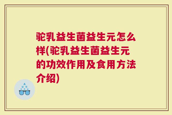 驼乳益生菌益生元怎么样(驼乳益生菌益生元的功效作用及食用方法介绍)