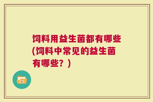 饲料用益生菌都有哪些(饲料中常见的益生菌有哪些？)