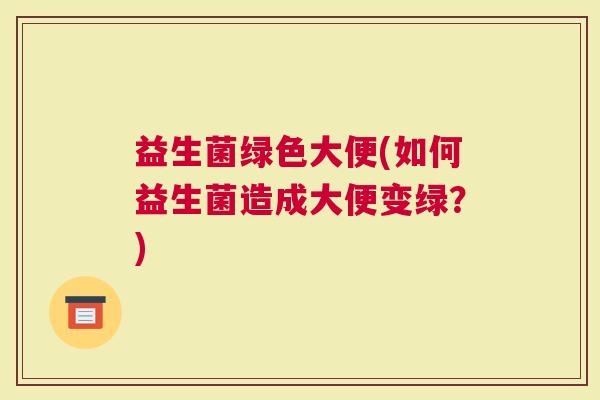 益生菌绿色大便(如何益生菌造成大便变绿？)