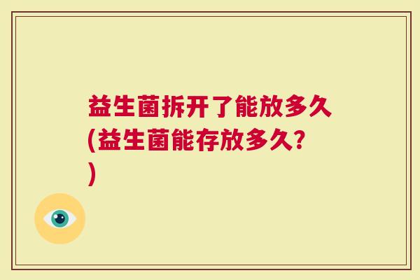 益生菌拆开了能放多久(益生菌能存放多久？)
