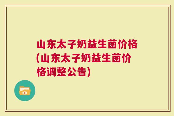 山东太子奶益生菌价格(山东太子奶益生菌价格调整公告)
