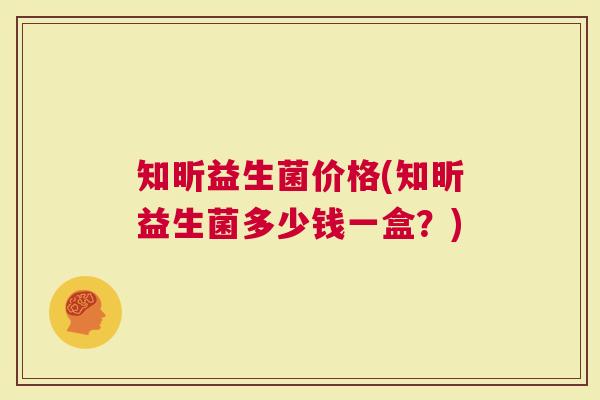 知昕益生菌价格(知昕益生菌多少钱一盒？)