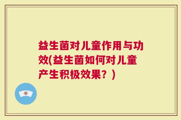 益生菌对儿童作用与功效(益生菌如何对儿童产生积极效果？)