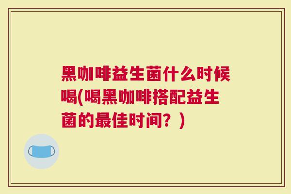 黑咖啡益生菌什么时候喝(喝黑咖啡搭配益生菌的佳时间？)
